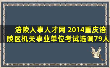 涪陵人事人才网 2014重庆涪陵区机关事业单位考试选调79人公告